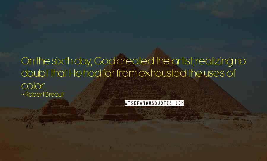 Robert Breault Quotes: On the sixth day, God created the artist, realizing no doubt that He had far from exhausted the uses of color.