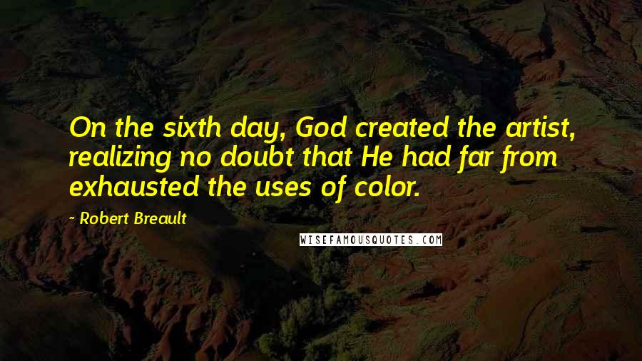 Robert Breault Quotes: On the sixth day, God created the artist, realizing no doubt that He had far from exhausted the uses of color.