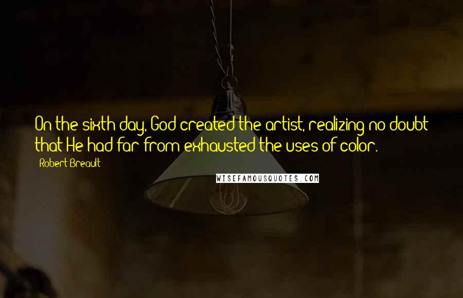 Robert Breault Quotes: On the sixth day, God created the artist, realizing no doubt that He had far from exhausted the uses of color.