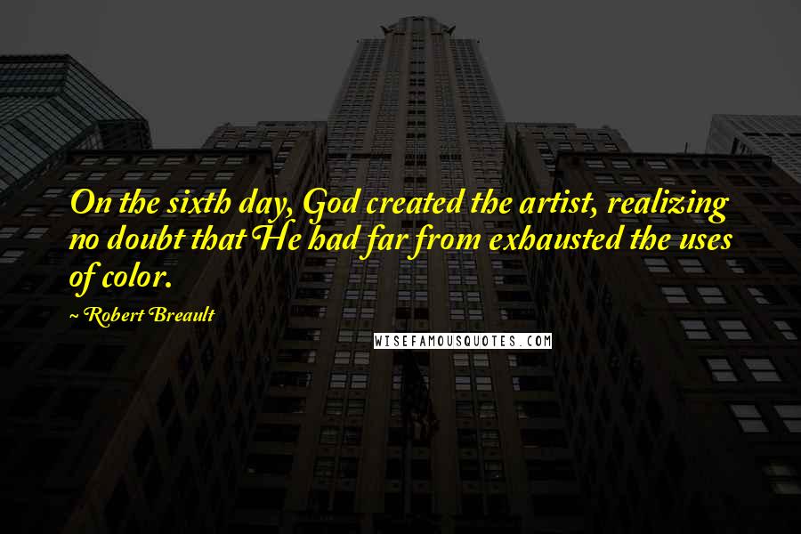 Robert Breault Quotes: On the sixth day, God created the artist, realizing no doubt that He had far from exhausted the uses of color.