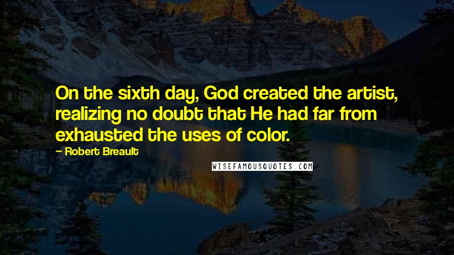Robert Breault Quotes: On the sixth day, God created the artist, realizing no doubt that He had far from exhausted the uses of color.