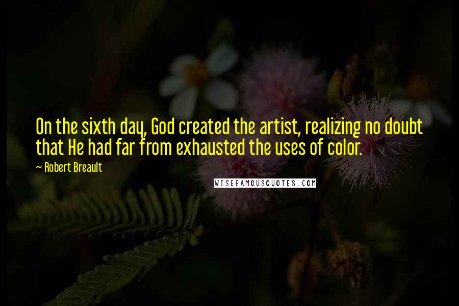 Robert Breault Quotes: On the sixth day, God created the artist, realizing no doubt that He had far from exhausted the uses of color.