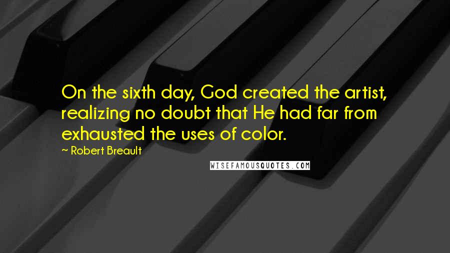 Robert Breault Quotes: On the sixth day, God created the artist, realizing no doubt that He had far from exhausted the uses of color.