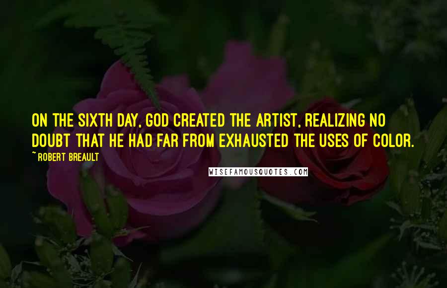 Robert Breault Quotes: On the sixth day, God created the artist, realizing no doubt that He had far from exhausted the uses of color.