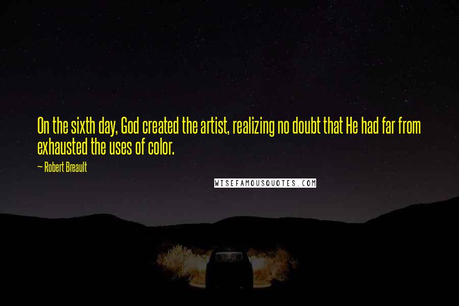 Robert Breault Quotes: On the sixth day, God created the artist, realizing no doubt that He had far from exhausted the uses of color.