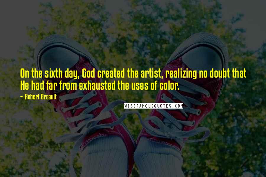 Robert Breault Quotes: On the sixth day, God created the artist, realizing no doubt that He had far from exhausted the uses of color.