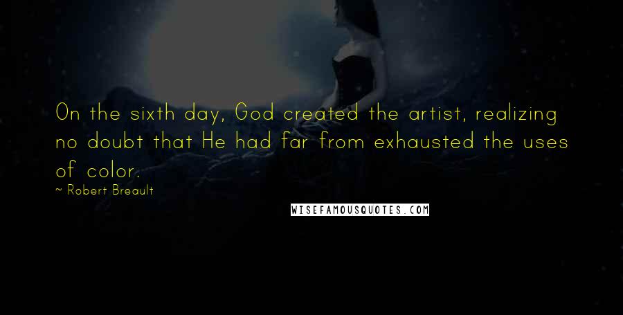 Robert Breault Quotes: On the sixth day, God created the artist, realizing no doubt that He had far from exhausted the uses of color.