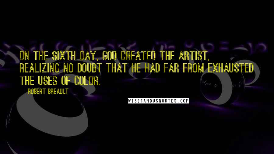 Robert Breault Quotes: On the sixth day, God created the artist, realizing no doubt that He had far from exhausted the uses of color.