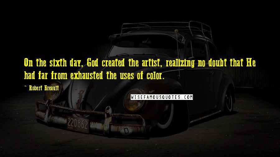 Robert Breault Quotes: On the sixth day, God created the artist, realizing no doubt that He had far from exhausted the uses of color.