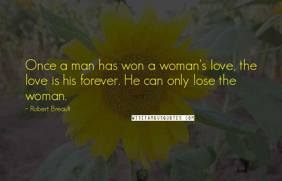 Robert Breault Quotes: Once a man has won a woman's love, the love is his forever. He can only lose the woman.
