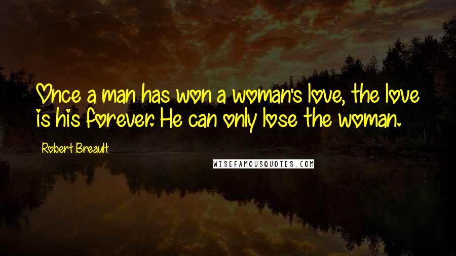 Robert Breault Quotes: Once a man has won a woman's love, the love is his forever. He can only lose the woman.