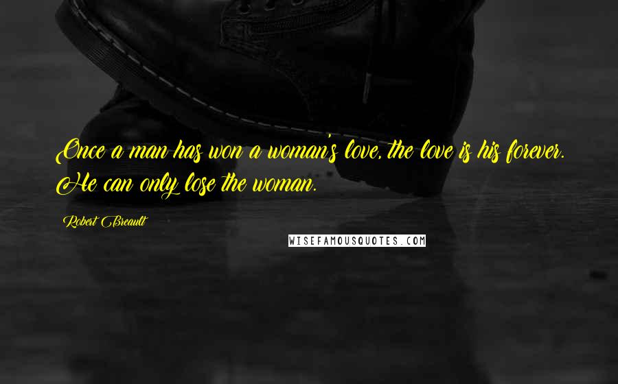 Robert Breault Quotes: Once a man has won a woman's love, the love is his forever. He can only lose the woman.