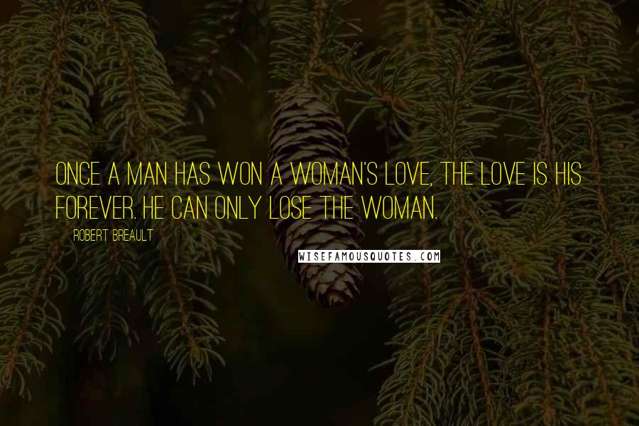 Robert Breault Quotes: Once a man has won a woman's love, the love is his forever. He can only lose the woman.