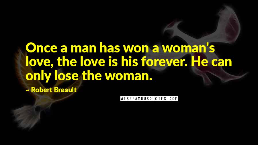 Robert Breault Quotes: Once a man has won a woman's love, the love is his forever. He can only lose the woman.