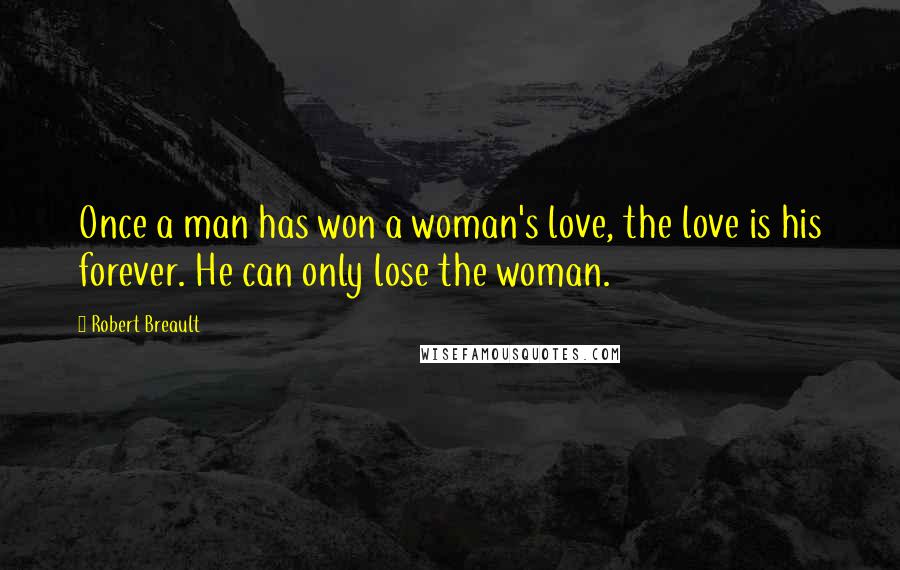 Robert Breault Quotes: Once a man has won a woman's love, the love is his forever. He can only lose the woman.