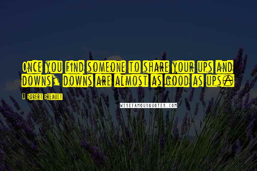 Robert Breault Quotes: Once you find someone to share your ups and downs, downs are almost as good as ups.