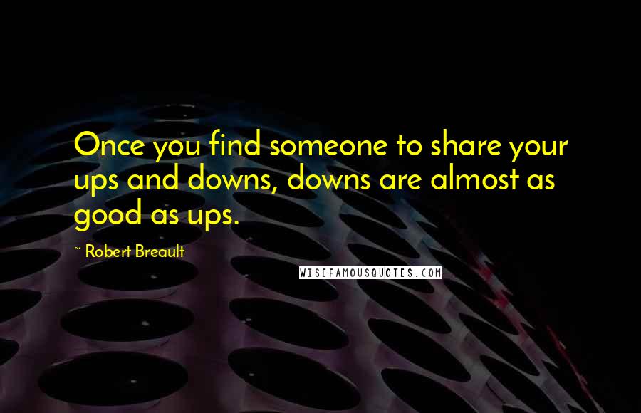 Robert Breault Quotes: Once you find someone to share your ups and downs, downs are almost as good as ups.