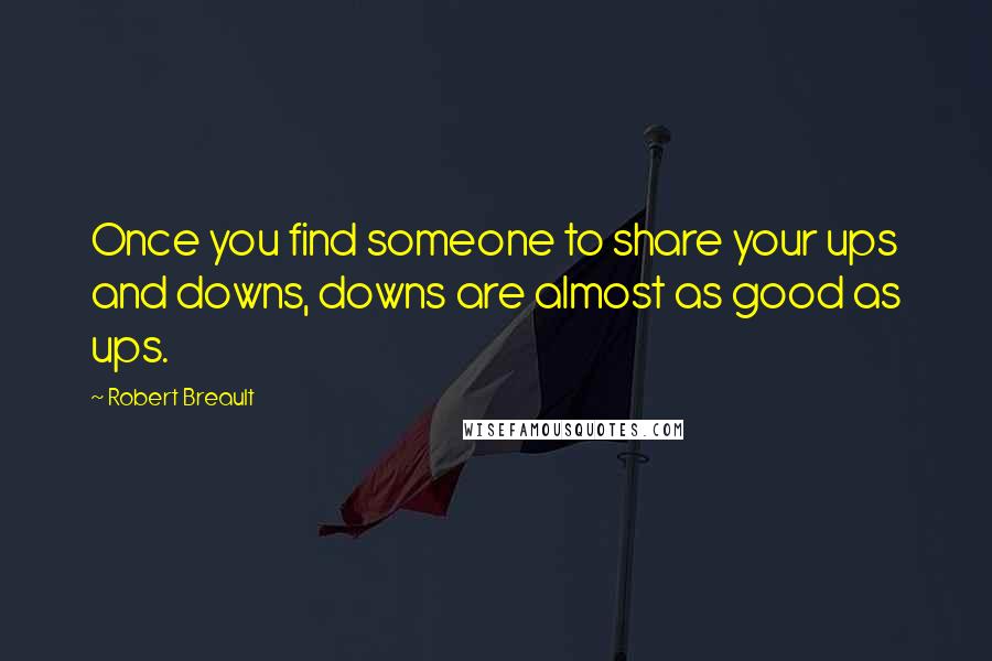 Robert Breault Quotes: Once you find someone to share your ups and downs, downs are almost as good as ups.