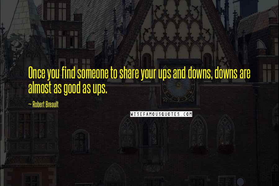 Robert Breault Quotes: Once you find someone to share your ups and downs, downs are almost as good as ups.