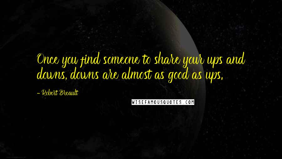 Robert Breault Quotes: Once you find someone to share your ups and downs, downs are almost as good as ups.