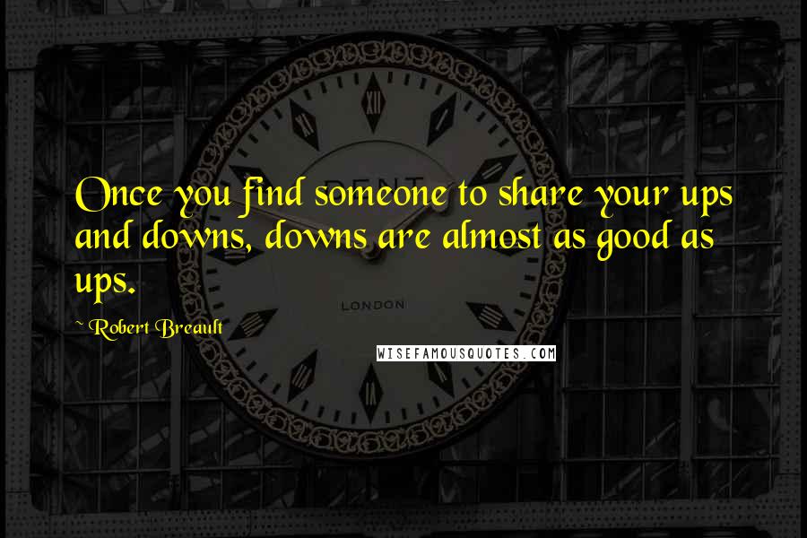 Robert Breault Quotes: Once you find someone to share your ups and downs, downs are almost as good as ups.