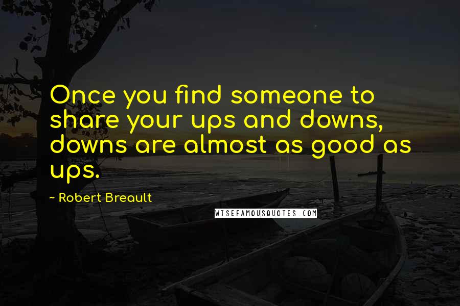 Robert Breault Quotes: Once you find someone to share your ups and downs, downs are almost as good as ups.