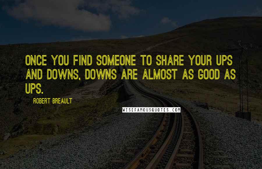 Robert Breault Quotes: Once you find someone to share your ups and downs, downs are almost as good as ups.