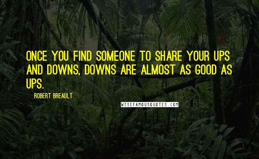 Robert Breault Quotes: Once you find someone to share your ups and downs, downs are almost as good as ups.