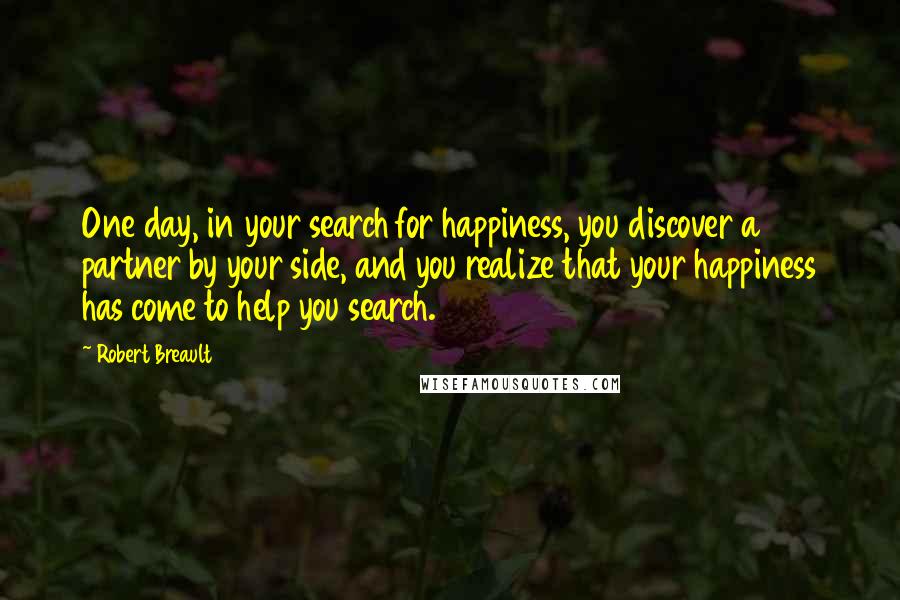Robert Breault Quotes: One day, in your search for happiness, you discover a partner by your side, and you realize that your happiness has come to help you search.