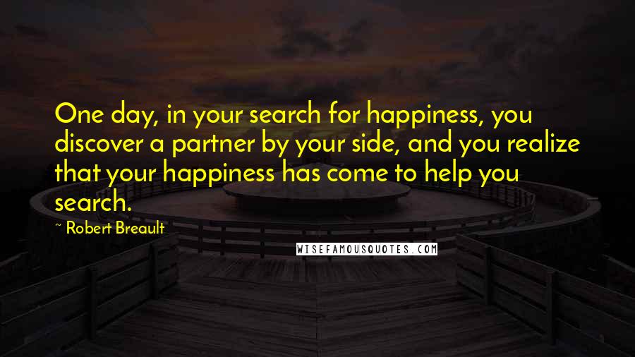 Robert Breault Quotes: One day, in your search for happiness, you discover a partner by your side, and you realize that your happiness has come to help you search.