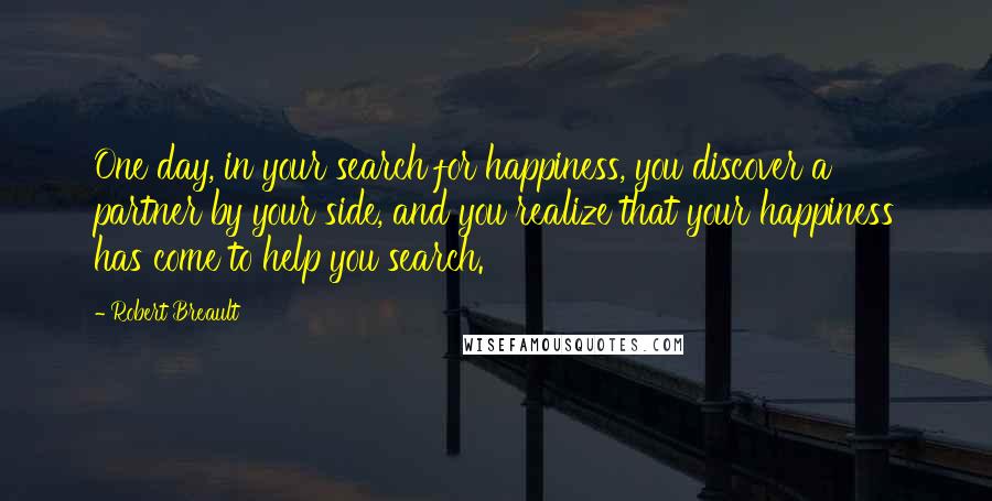 Robert Breault Quotes: One day, in your search for happiness, you discover a partner by your side, and you realize that your happiness has come to help you search.