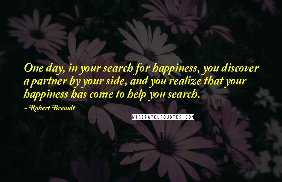 Robert Breault Quotes: One day, in your search for happiness, you discover a partner by your side, and you realize that your happiness has come to help you search.
