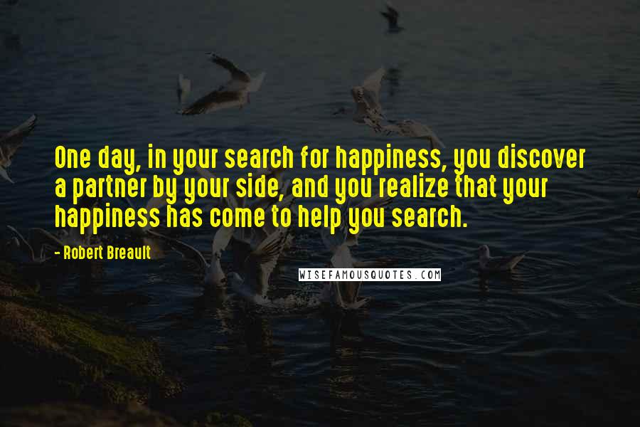 Robert Breault Quotes: One day, in your search for happiness, you discover a partner by your side, and you realize that your happiness has come to help you search.