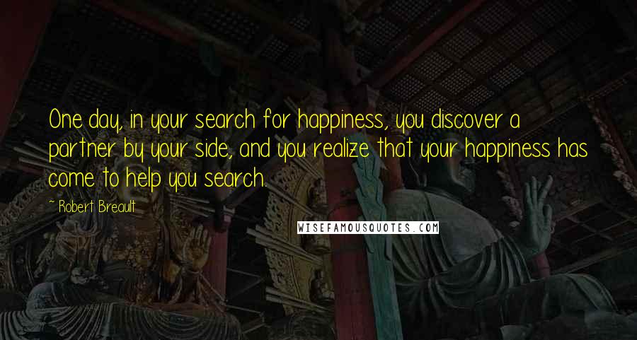 Robert Breault Quotes: One day, in your search for happiness, you discover a partner by your side, and you realize that your happiness has come to help you search.