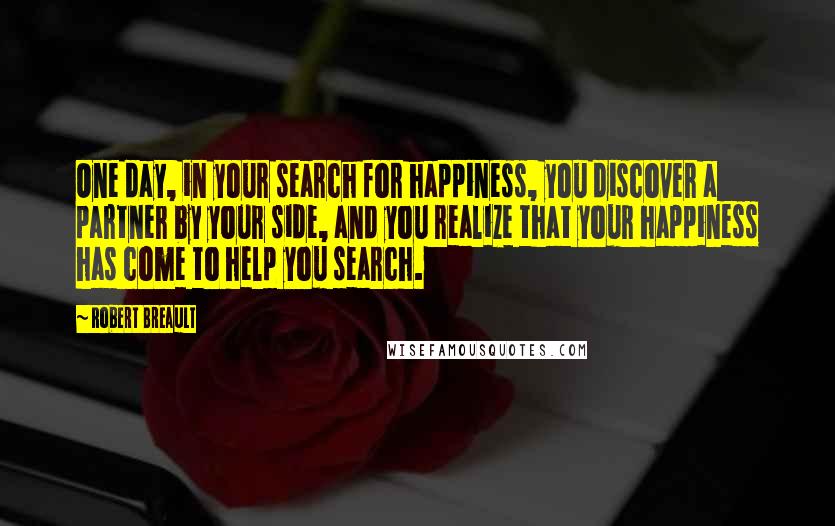 Robert Breault Quotes: One day, in your search for happiness, you discover a partner by your side, and you realize that your happiness has come to help you search.