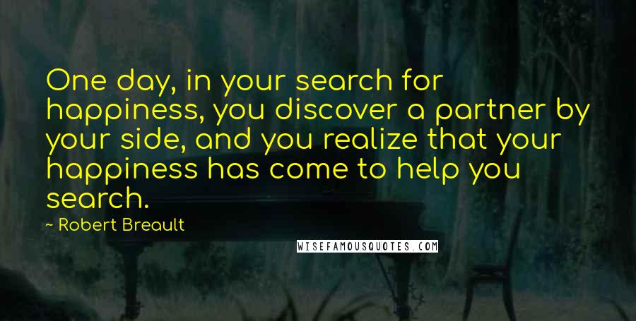 Robert Breault Quotes: One day, in your search for happiness, you discover a partner by your side, and you realize that your happiness has come to help you search.