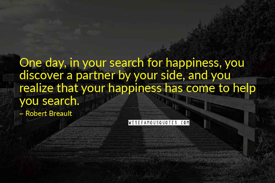 Robert Breault Quotes: One day, in your search for happiness, you discover a partner by your side, and you realize that your happiness has come to help you search.