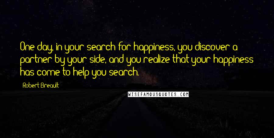 Robert Breault Quotes: One day, in your search for happiness, you discover a partner by your side, and you realize that your happiness has come to help you search.