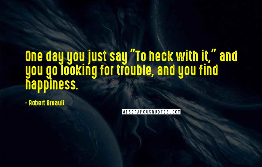 Robert Breault Quotes: One day you just say "To heck with it," and you go looking for trouble, and you find happiness.