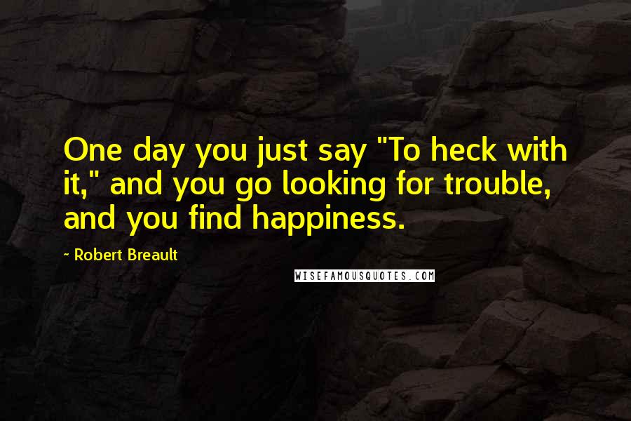 Robert Breault Quotes: One day you just say "To heck with it," and you go looking for trouble, and you find happiness.