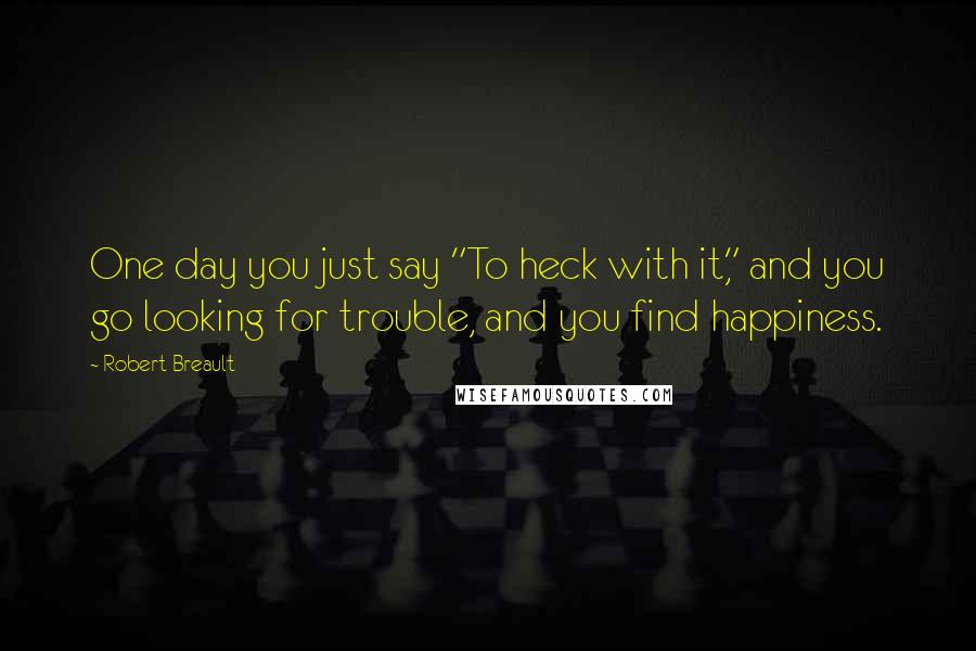 Robert Breault Quotes: One day you just say "To heck with it," and you go looking for trouble, and you find happiness.