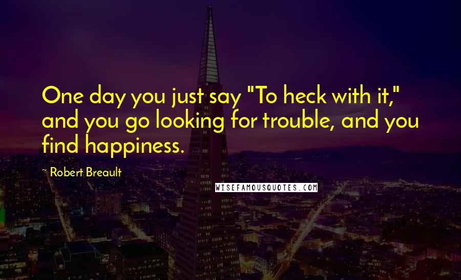 Robert Breault Quotes: One day you just say "To heck with it," and you go looking for trouble, and you find happiness.