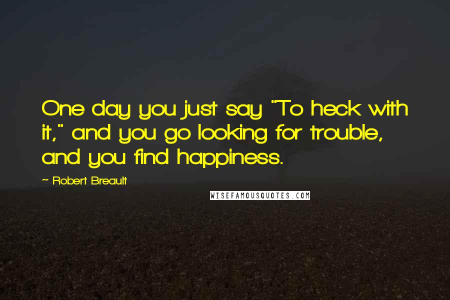 Robert Breault Quotes: One day you just say "To heck with it," and you go looking for trouble, and you find happiness.