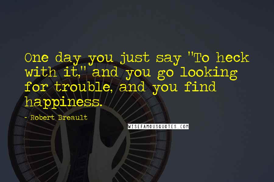Robert Breault Quotes: One day you just say "To heck with it," and you go looking for trouble, and you find happiness.