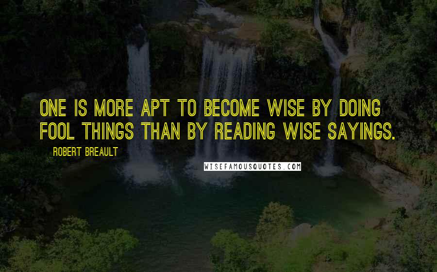 Robert Breault Quotes: One is more apt to become wise by doing fool things than by reading wise sayings.