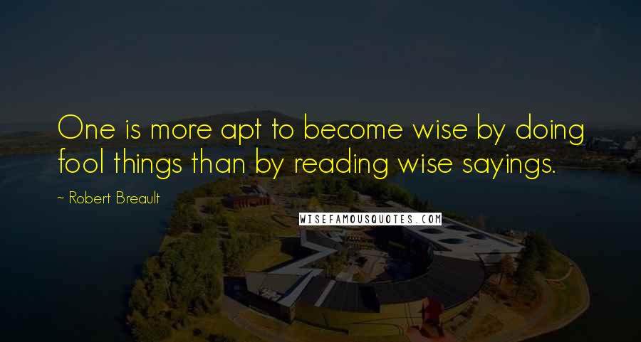 Robert Breault Quotes: One is more apt to become wise by doing fool things than by reading wise sayings.