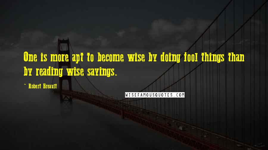 Robert Breault Quotes: One is more apt to become wise by doing fool things than by reading wise sayings.