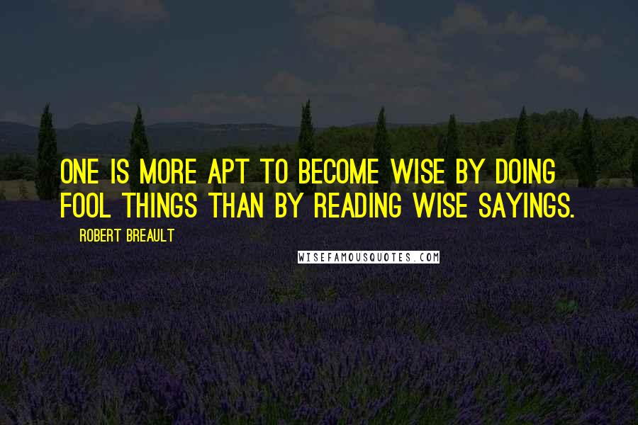 Robert Breault Quotes: One is more apt to become wise by doing fool things than by reading wise sayings.