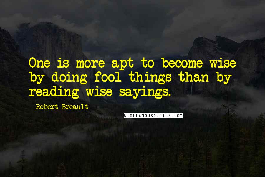 Robert Breault Quotes: One is more apt to become wise by doing fool things than by reading wise sayings.