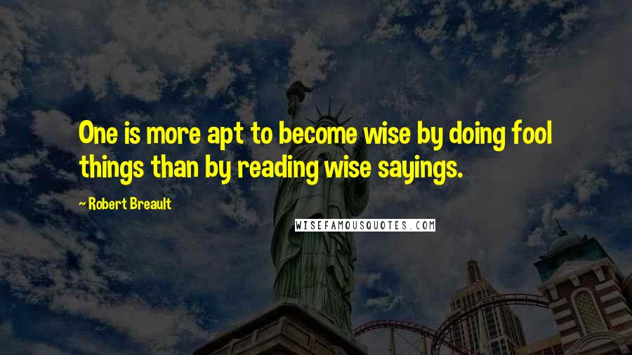 Robert Breault Quotes: One is more apt to become wise by doing fool things than by reading wise sayings.